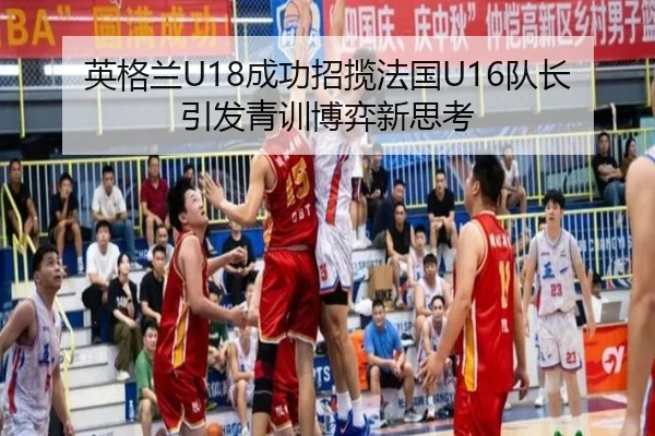英格兰U18成功招揽法国U16队长引发青训博弈新思考